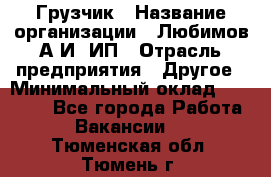 Грузчик › Название организации ­ Любимов А.И, ИП › Отрасль предприятия ­ Другое › Минимальный оклад ­ 38 000 - Все города Работа » Вакансии   . Тюменская обл.,Тюмень г.